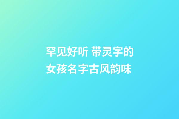 罕见好听 带灵字的女孩名字古风韵味